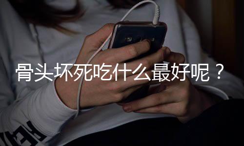 骨头坏死吃什么最好呢？