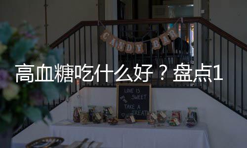 高血糖吃什么好?盘点15种有助降血糖的食物