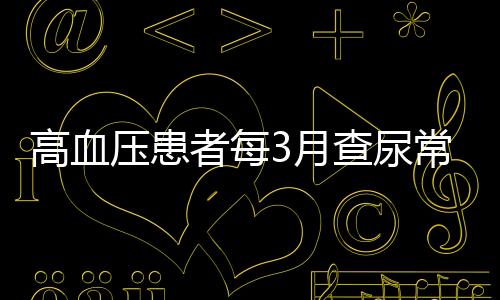 高血压患者每3月查尿常规