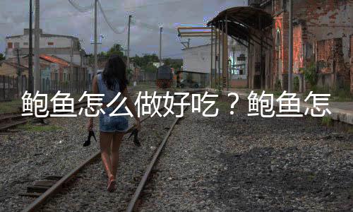 鲍鱼怎么做好吃?鲍鱼怎么吃最好