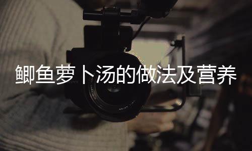 鲫鱼萝卜汤的做法及营养价值
