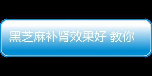 黑芝麻补肾效果好 教你4款黑芝麻补肾食疗方
