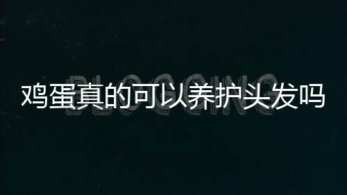 鸡蛋真的可以养护头发吗