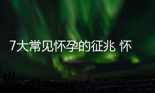 7大常见怀孕的征兆 怀孕初期有哪些注意事项