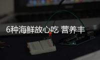 6种海鲜放心吃 营养丰富身体好！