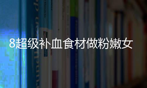 8超级补血食材做粉嫩女人